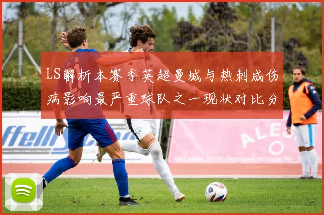 LS解析本赛季英超曼城与热刺成伤病影响最严重球队之一现状对比分析